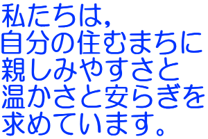 私たちは，自分の住むまちに親しみやすさと温かさと安らぎを求めています。