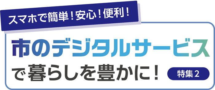 特集2　スマホで簡単！安心！便利！市のデジタルサービスで暮らしを豊かに
